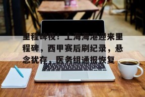 九游充值-里程碑夜！上海海港迎来里程碑，西甲赛后刷纪录，悬念犹存，医务组通报恢复的简单介绍