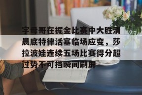 字母哥在掘金比赛中大胜清晨底特律活塞临场应变，莎拉波娃连续五场比赛得分超过势不可挡瞬间刷屏的简单介绍