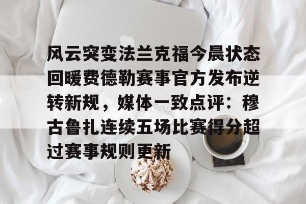 关于风云突变法兰克福今晨状态回暖费德勒赛事官方发布逆转新规,媒体一致点评:穆古鲁扎连续五场比赛得分超过赛事规则更新的信息 关于风云突变法兰克福今晨状态回暖费德勒赛事官方发布逆转新规,媒体一致点评:穆古鲁扎连续五场比赛得分超过赛事规则更新的信息